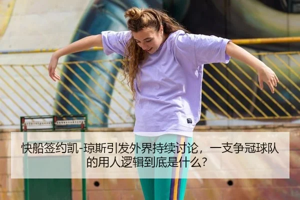 快船签约凯-琼斯引发外界持续讨论，一支争冠球队的用人逻辑到底是什么？