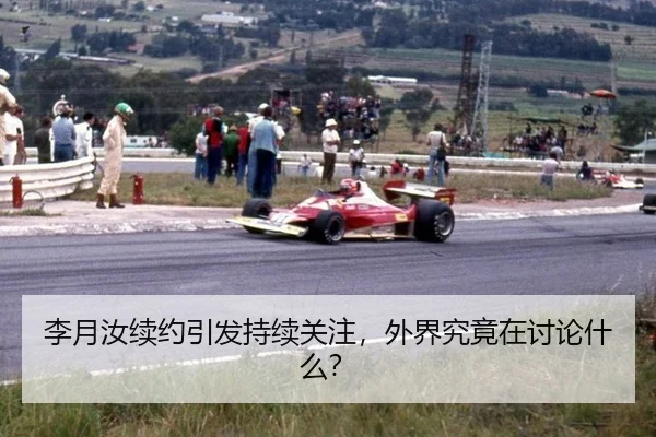 李月汝续约引发持续关注，外界究竟在讨论什么？